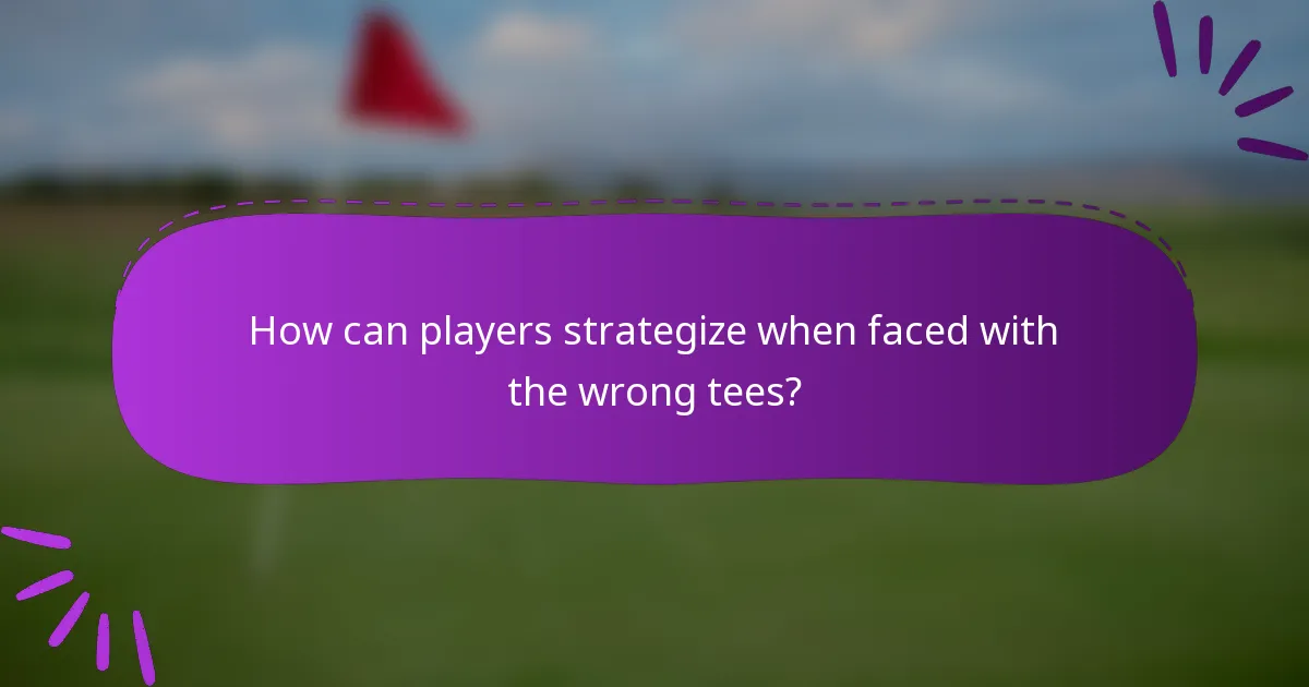 How can players strategize when faced with the wrong tees?